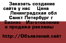 Заказать создание сайта у нас  › Цена ­ 10 000 - Ленинградская обл., Санкт-Петербург г. Бизнес » Изготовление и продажа рекламы   